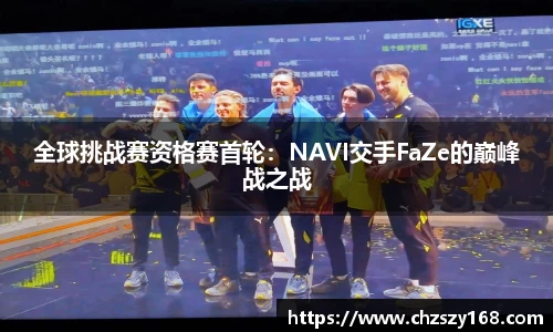 全球挑战赛资格赛首轮：NAVI交手FaZe的巅峰战之战