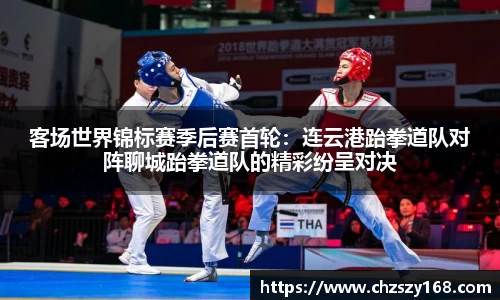 客场世界锦标赛季后赛首轮：连云港跆拳道队对阵聊城跆拳道队的精彩纷呈对决