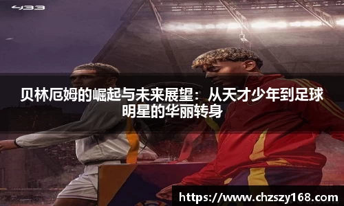 贝林厄姆的崛起与未来展望：从天才少年到足球明星的华丽转身
