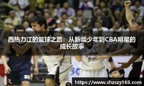 西热力江的篮球之路：从新疆少年到CBA明星的成长故事