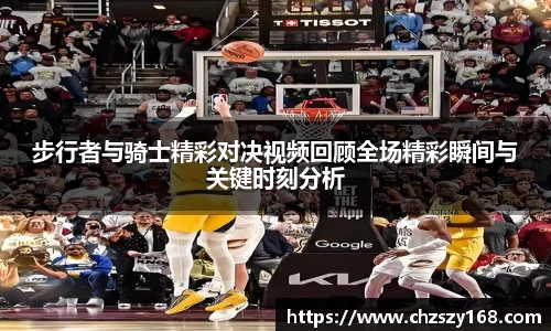 步行者与骑士精彩对决视频回顾全场精彩瞬间与关键时刻分析